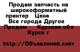 Продам запчасть на широкоформатный принтер › Цена ­ 10 000 - Все города Другое » Продам   . Курская обл.,Курск г.